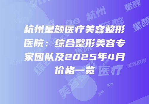 杭州星颜医疗美容整形医院：综合整形美容专家团队及2025年4月价格一览