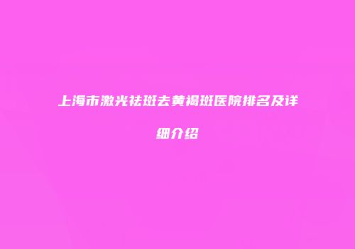 上海市激光祛斑去黄褐斑医院排名及详细介绍