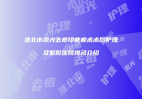 淮北市激光去痘印疤痕术术后护理及整形医院排名介绍