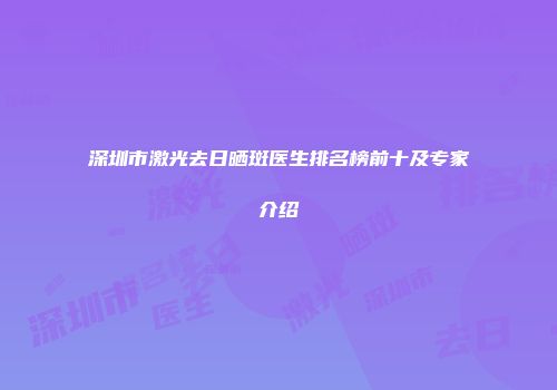 深圳市激光去日晒斑医生排名榜前十及专家介绍
