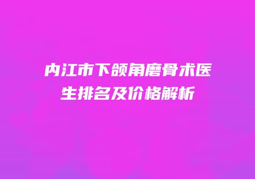 内江市下颌角磨骨术医生排名及价格解析