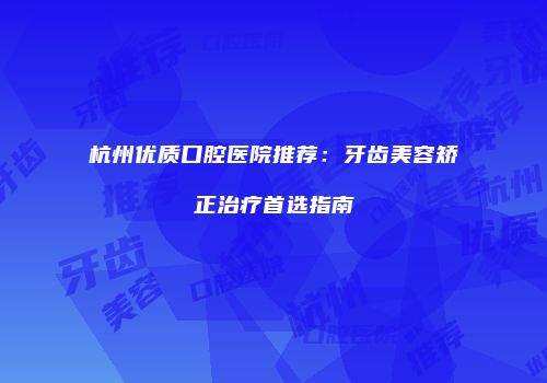 杭州优质口腔医院推荐：牙齿美容矫正治疗首选指南