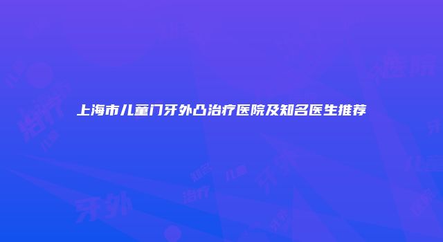 上海市儿童门牙外凸治疗医院及知名医生推荐