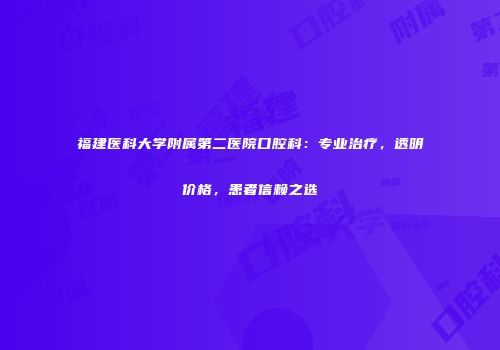 福建医科大学附属第二医院口腔科：专业治疗，透明价格，患者信赖之选
