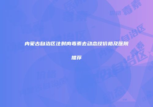 内蒙古自治区注射肉毒素去动态纹价格及医院推荐