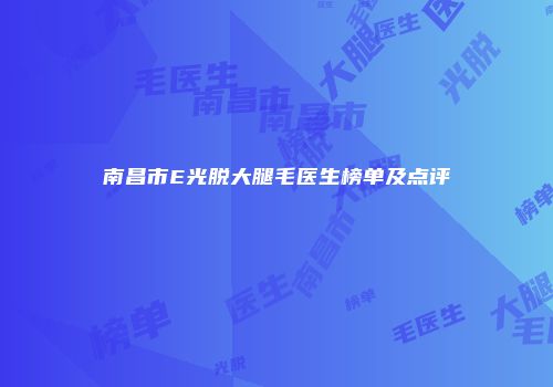 南昌市E光脱大腿毛医生榜单及点评