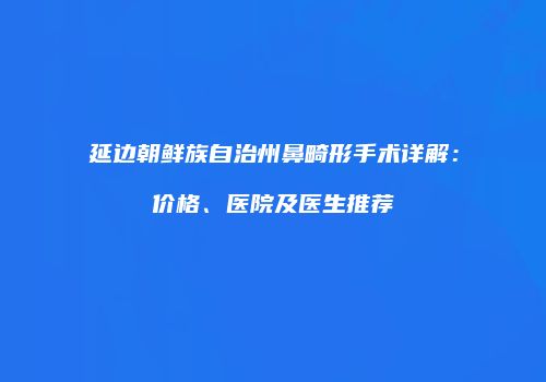 延边朝鲜族自治州鼻畸形手术详解：价格、医院及医生推荐