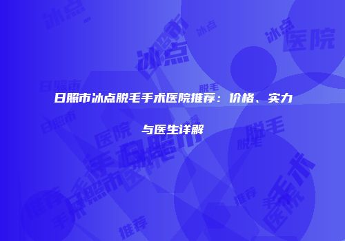 日照市冰点脱毛手术医院推荐：价格、实力与医生详解