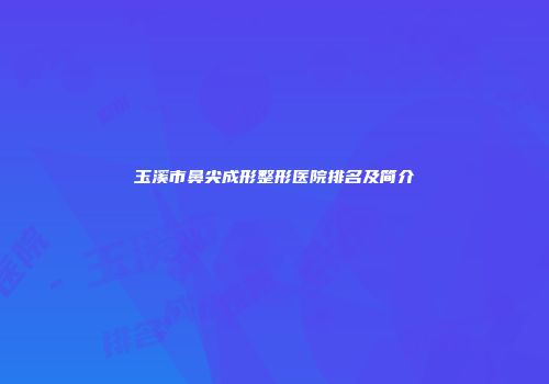 玉溪市鼻尖成形整形医院排名及简介