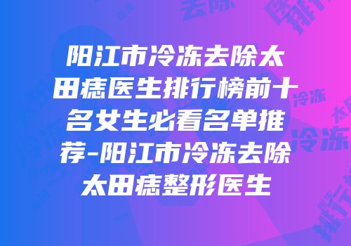 阳江市冷冻去除太田痣医生排行榜前十名女生必看名单推荐-阳江市冷冻去除太田痣整形医生