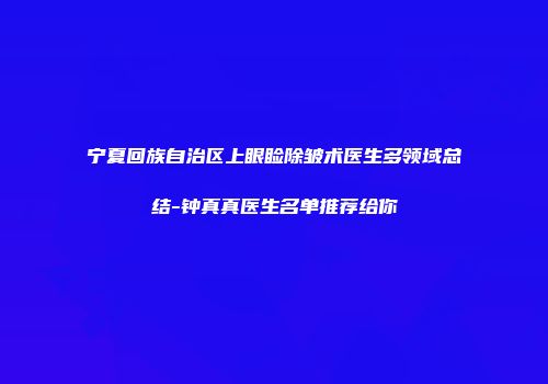 宁夏回族自治区上眼睑除皱术医生多领域总结-钟真真医生名单推荐给你