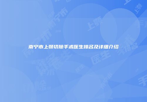南宁市上颚切除手术医生排名及详细介绍