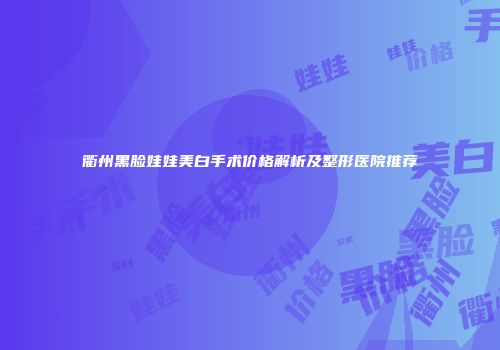 衢州黑脸娃娃美白手术价格解析及整形医院推荐