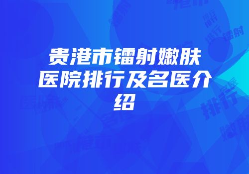 贵港市镭射嫩肤医院排行及名医介绍