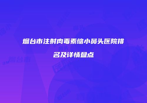 烟台市注射肉毒素缩小鼻头医院排名及详情盘点