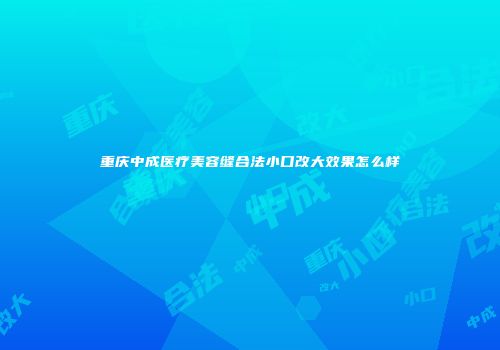 重庆中成医疗美容缝合法小口改大效果怎么样