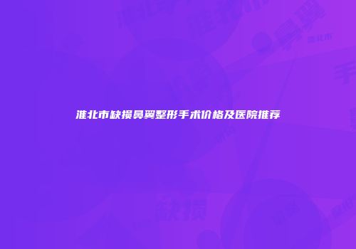 淮北市缺损鼻翼整形手术价格及医院推荐