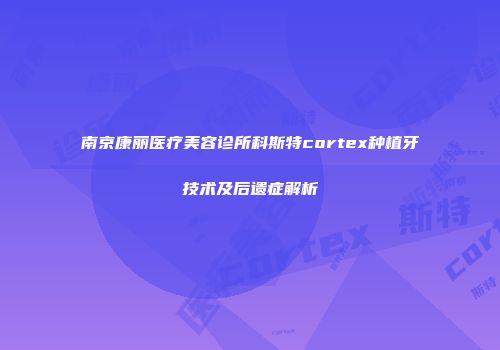 南京康丽医疗美容诊所科斯特cortex种植牙技术及后遗症解析