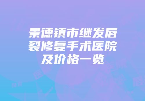 景德镇市继发唇裂修复手术医院及价格一览