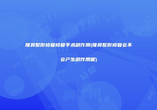 隆鼻整形修复修复手术副作用(隆鼻整形修复会不会产生副作用呢)