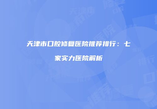 天津市口腔修复医院推荐排行：七家实力医院解析