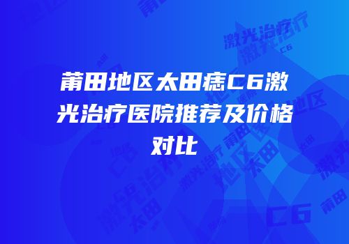 莆田地区太田痣C6激光治疗医院推荐及价格对比