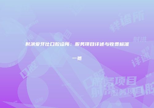 射洪爱牙仕口腔诊所：服务项目详述与收费标准一览