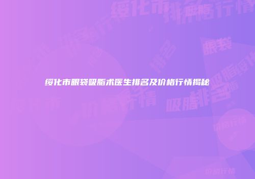 绥化市眼袋吸脂术医生排名及价格行情揭秘
