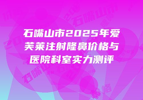 石嘴山市2025年爱芙莱注射隆鼻价格与医院科室实力测评