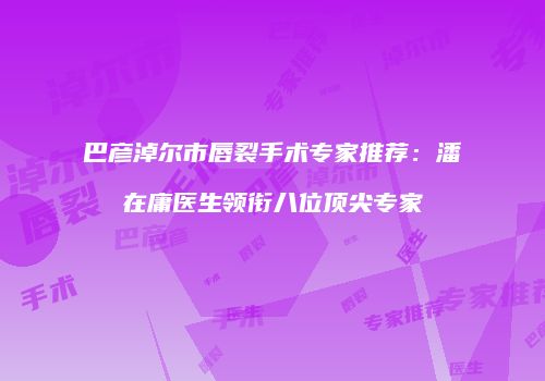 巴彦淖尔市唇裂手术专家推荐：潘在庸医生领衔八位顶尖专家