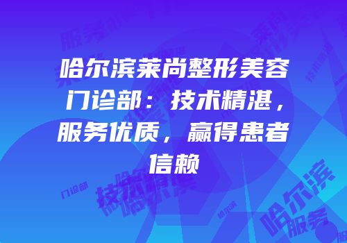 哈尔滨莱尚整形美容门诊部：技术精湛，服务优质，赢得患者信赖