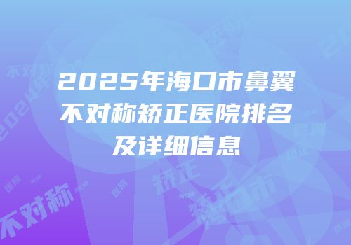 2025年海口市鼻翼不对称矫正医院排名及详细信息
