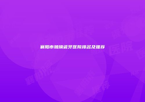 襄阳市玻璃瓷牙医院排名及推荐