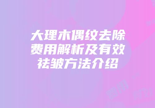 大理木偶纹去除费用解析及有效祛皱方法介绍