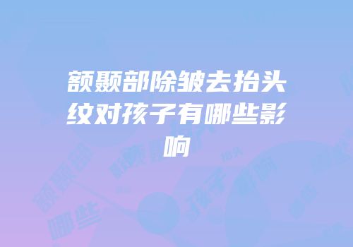 额颞部除皱去抬头纹对孩子有哪些影响