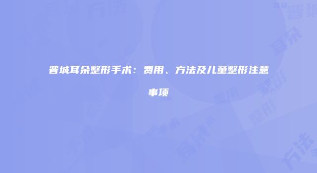 晋城耳朵整形手术：费用、方法及儿童整形注意事项