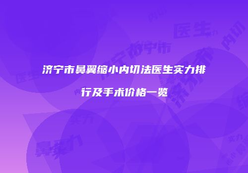 济宁市鼻翼缩小内切法医生实力排行及手术价格一览
