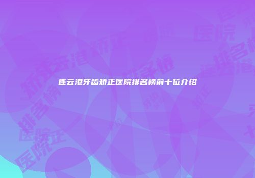 连云港牙齿矫正医院排名榜前十位介绍