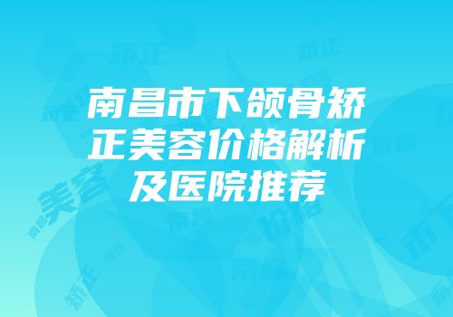 南昌市下颌骨矫正美容价格解析及医院推荐