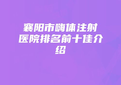 襄阳市嗨体注射医院排名前十佳介绍