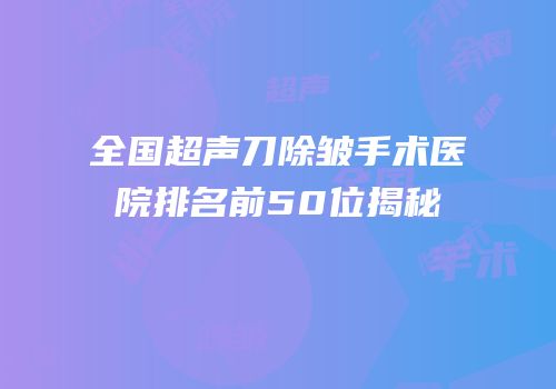 全国超声刀除皱手术医院排名前50位揭秘