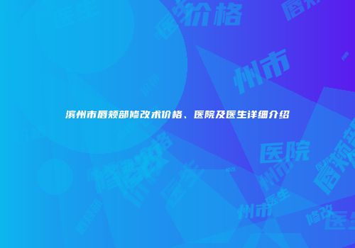 滨州市唇颊部修改术价格、医院及医生详细介绍