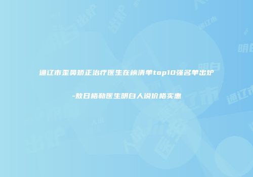 通辽市歪鼻矫正治疗医生在榜清单top10强名单出炉-敖日格勒医生明白人说价格实惠