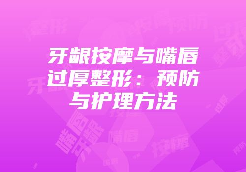 牙龈按摩与嘴唇过厚整形：预防与护理方法
