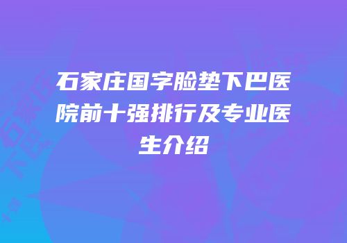 石家庄国字脸垫下巴医院前十强排行及专业医生介绍