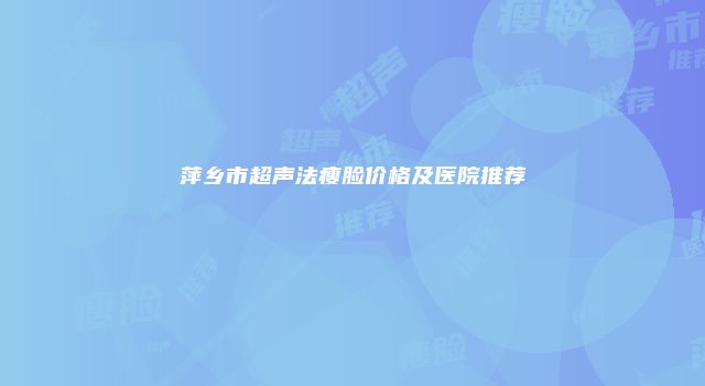 萍乡市超声法瘦脸价格及医院推荐