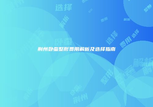 荆州卧蚕整形费用解析及选择指南