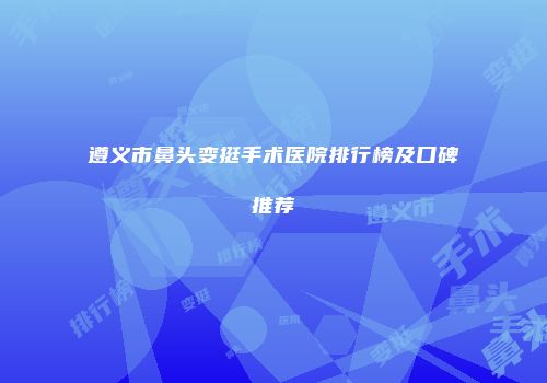 遵义市鼻头变挺手术医院排行榜及口碑推荐