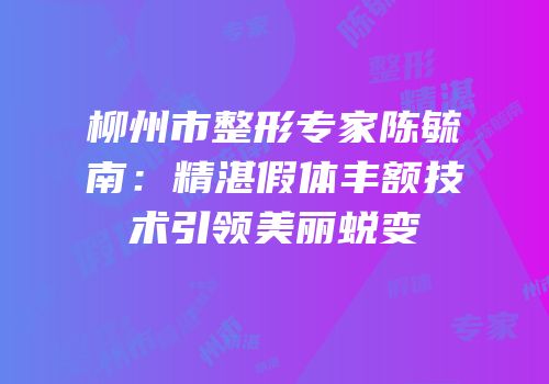 柳州市整形专家陈毓南：精湛假体丰额技术引领美丽蜕变