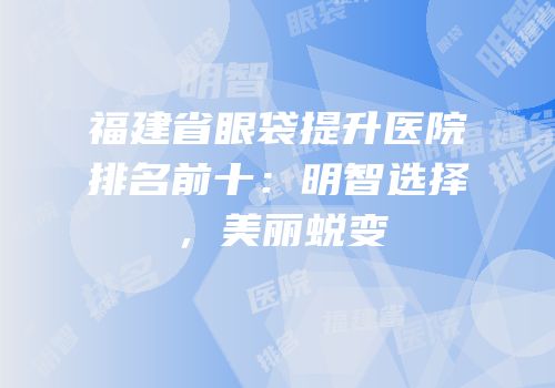 福建省眼袋提升医院排名前十：明智选择，美丽蜕变